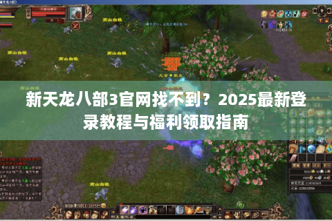 新天龙八部3官网找不到？2025最新登录教程与福利领取指南