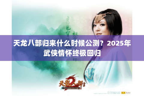 天龙八部归来什么时候公测?2025年武侠情怀终极回归 天龙八部归来什么时候公测?2025年武侠情怀终极回归
