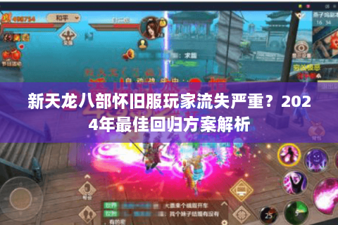 新天龙八部怀旧服玩家流失严重?2024年最佳回归方案解析 新天龙八部怀旧服玩家流失严重?2024年最佳回归方案解析