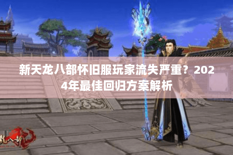 新天龙八部怀旧服玩家流失严重?2024年最佳回归方案解析 新天龙八部怀旧服玩家流失严重?2024年最佳回归方案解析