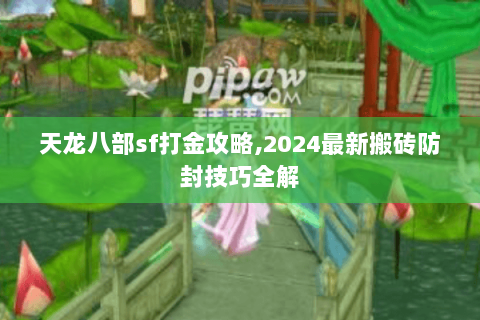 天龙八部sf打金攻略,2024最新搬砖防封技巧全解 天龙八部sf打金攻略,2024最新搬砖防封技巧全解