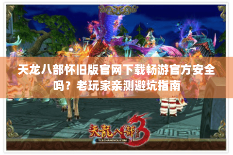 天龙八部怀旧版官网下载畅游官方安全吗?老玩家亲测避坑指南 天龙八部怀旧版官网下载畅游官方安全吗?老玩家亲测避坑指南