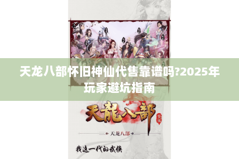 天龙八部怀旧神仙代售靠谱吗?2025年玩家避坑指南