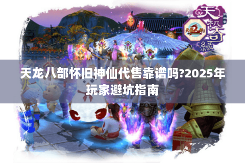 天龙八部怀旧神仙代售靠谱吗?2025年玩家避坑指南