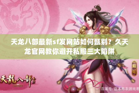 天龙八部最新sf发网站如何甄别？久天龙官网教你避开私服三大陷阱