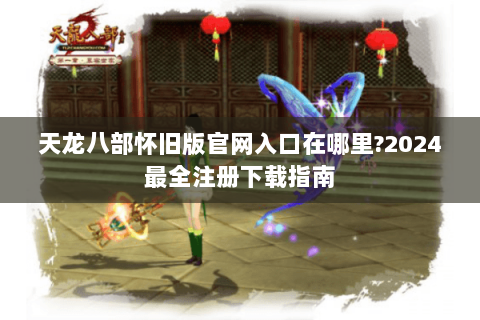 天龙八部怀旧版官网入口在哪里?2024最全注册下载指南 天龙八部怀旧版官网入口在哪里?2024最全注册下载指南