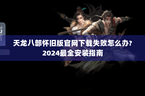 天龙八部怀旧版官网下载失败怎么办?2024最全安装指南 天龙八部怀旧版官网下载失败怎么办?2024最全安装指南