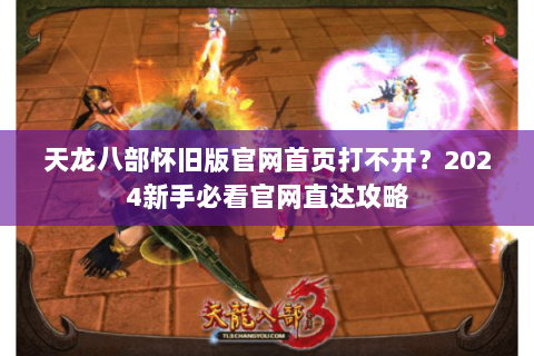 天龙八部怀旧版官网首页打不开?2024新手必看官网直达攻略 天龙八部怀旧版官网首页打不开?2024新手必看官网直达攻略
