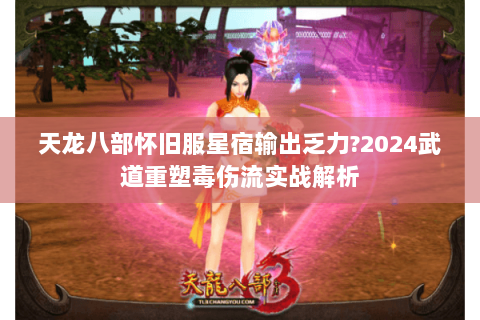 天龙八部怀旧服星宿输出乏力?2024武道重塑毒伤流实战解析 天龙八部怀旧服星宿输出乏力?2024武道重塑毒伤流实战解析