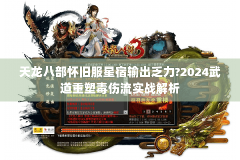 天龙八部怀旧服星宿输出乏力?2024武道重塑毒伤流实战解析 天龙八部怀旧服星宿输出乏力?2024武道重塑毒伤流实战解析