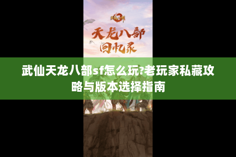 武仙天龙八部sf怎么玩?老玩家私藏攻略与版本选择指南 武仙天龙八部sf怎么玩?老玩家私藏攻略与版本选择指南