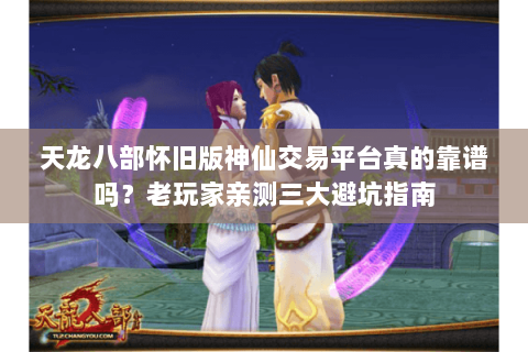天龙八部怀旧版神仙交易平台真的靠谱吗?老玩家亲测三大避坑指南 天龙八部怀旧版神仙交易平台真的靠谱吗?老玩家亲测三大避坑指南