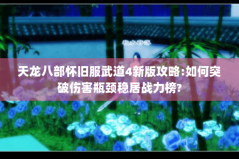 天龙八部怀旧服武道4新版攻略:如何突破伤害瓶颈稳居战力榜? 天龙八部怀旧服武道4新版攻略:如何突破伤害瓶颈稳居战力榜?