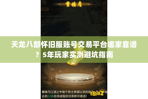 天龙八部怀旧服账号交易平台哪家靠谱?5年玩家实测避坑指南 天龙八部怀旧服账号交易平台哪家靠谱?5年玩家实测避坑指南