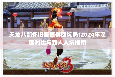 天龙八部怀旧服值得回坑吗?2024年深度对比与新人入坑指南 天龙八部怀旧服值得回坑吗?2024年深度对比与新人入坑指南