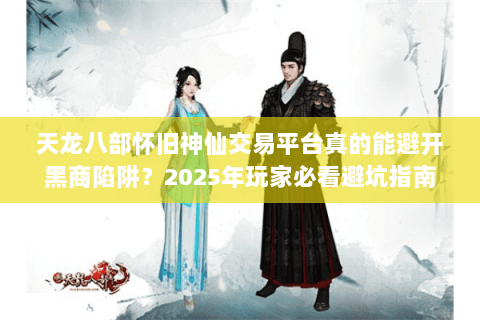 天龙八部怀旧神仙交易平台真的能避开黑商陷阱?2025年玩家必看避坑指南 天龙八部怀旧神仙交易平台真的能避开黑商陷阱?2025年玩家必看避坑指南