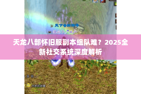 天龙八部怀旧服副本组队难？2025全新社交系统深度解析