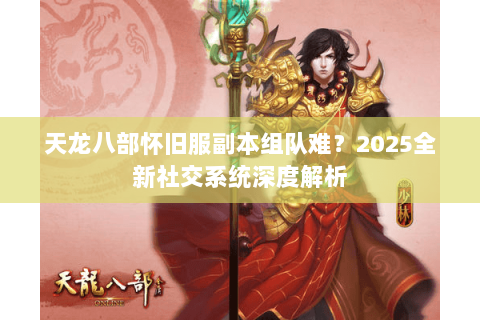 天龙八部怀旧服副本组队难？2025全新社交系统深度解析
