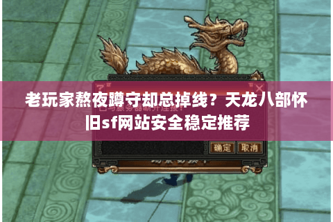 老玩家熬夜蹲守却总掉线？天龙八部怀旧sf网站安全稳定推荐