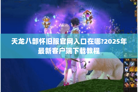 天龙八部怀旧服官网入口在哪?2025年最新客户端下载教程 天龙八部怀旧服官网入口在哪?2025年最新客户端下载教程