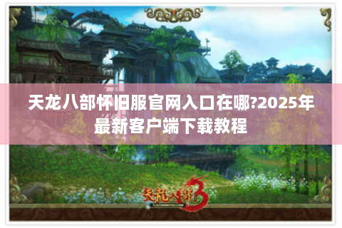 天龙八部怀旧服官网入口在哪?2025年最新客户端下载教程 天龙八部怀旧服官网入口在哪?2025年最新客户端下载教程