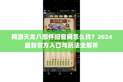 网游天龙八部怀旧官网怎么找？2024最新官方入口与玩法全解析