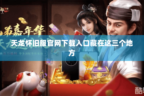 天龙怀旧服官网下载入口藏在这三个地方 天龙怀旧服官网下载入口藏在这三个地方