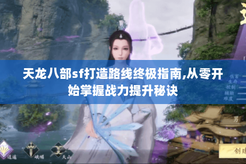 天龙八部sf打造路线终极指南,从零开始掌握战力提升秘诀