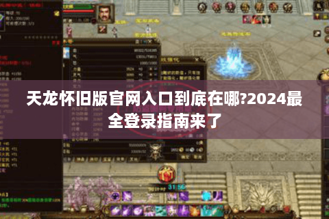 天龙怀旧版官网入口到底在哪?2024最全登录指南来了