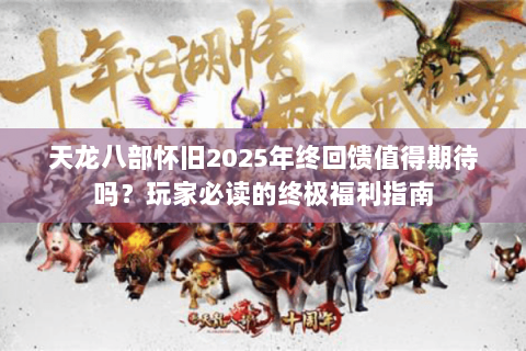 天龙八部怀旧2025年终回馈值得期待吗？玩家必读的终极福利指南