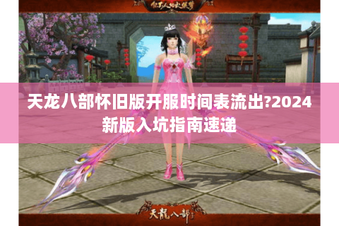 天龙八部怀旧版开服时间表流出?2024新版入坑指南速递 天龙八部怀旧版开服时间表流出?2024新版入坑指南速递