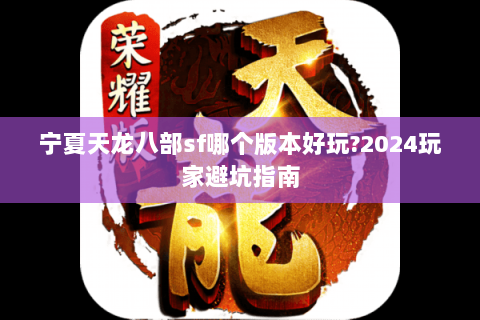 宁夏天龙八部sf哪个版本好玩?2024玩家避坑指南 宁夏天龙八部sf哪个版本好玩?2024玩家避坑指南