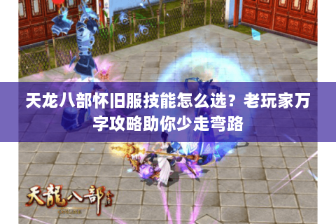 天龙八部怀旧服技能怎么选？老玩家万字攻略助你少走弯路