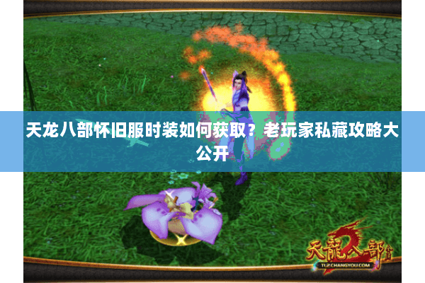 天龙八部怀旧服时装如何获取?老玩家私藏攻略大公开 天龙八部怀旧服时装如何获取?老玩家私藏攻略大公开