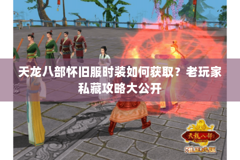 天龙八部怀旧服时装如何获取?老玩家私藏攻略大公开 天龙八部怀旧服时装如何获取?老玩家私藏攻略大公开