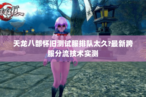 天龙八部怀旧测试服排队太久?最新跨服分流技术实测