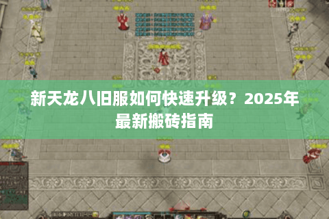 新天龙八旧服如何快速升级?2025年最新搬砖指南 新天龙八旧服如何快速升级?2025年最新搬砖指南