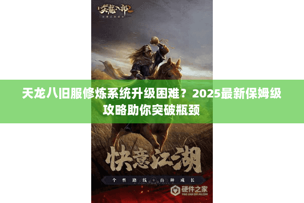 天龙八旧服修炼系统升级困难？2025最新保姆级攻略助你突破瓶颈