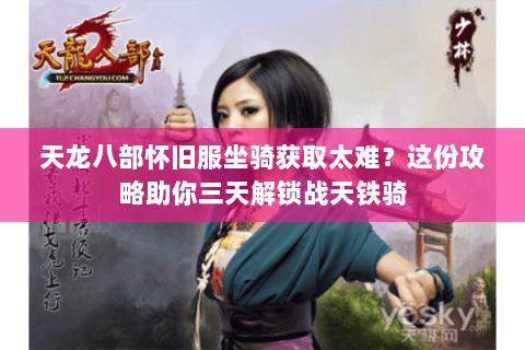 天龙八部怀旧服坐骑获取太难?这份攻略助你三天解锁战天铁骑 天龙八部怀旧服坐骑获取太难?这份攻略助你三天解锁战天铁骑