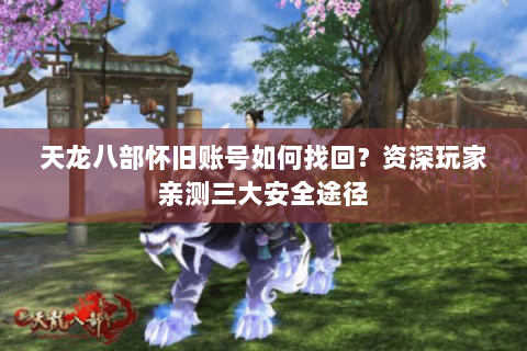 天龙八部怀旧账号如何找回?资深玩家亲测三大安全途径 天龙八部怀旧账号如何找回?资深玩家亲测三大安全途径