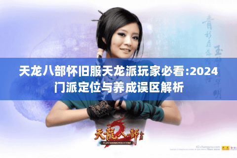 天龙八部怀旧服天龙派玩家必看:2024门派定位与养成误区解析 天龙八部怀旧服天龙派玩家必看:2024门派定位与养成误区解析