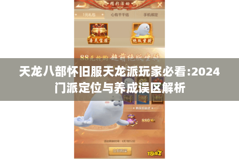 天龙八部怀旧服天龙派玩家必看:2024门派定位与养成误区解析 天龙八部怀旧服天龙派玩家必看:2024门派定位与养成误区解析