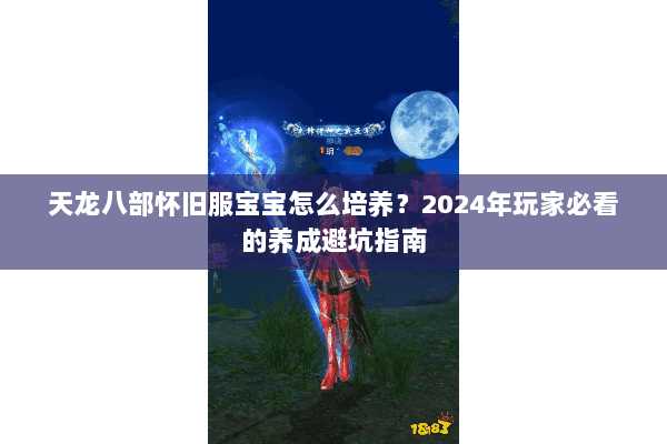 天龙八部怀旧服宝宝怎么培养？2024年玩家必看的养成避坑指南