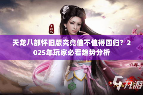 天龙八部怀旧版究竟值不值得回归？2025年玩家必看趋势分析