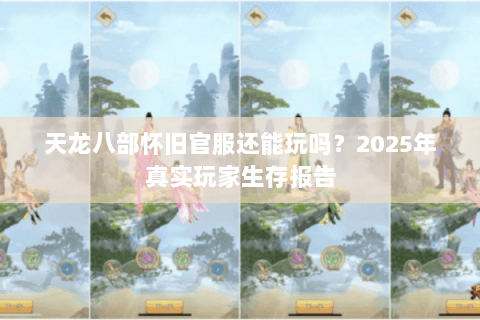 天龙八部怀旧官服还能玩吗?2025年真实玩家生存报告 天龙八部怀旧官服还能玩吗?2025年真实玩家生存报告