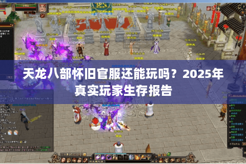 天龙八部怀旧官服还能玩吗?2025年真实玩家生存报告 天龙八部怀旧官服还能玩吗?2025年真实玩家生存报告