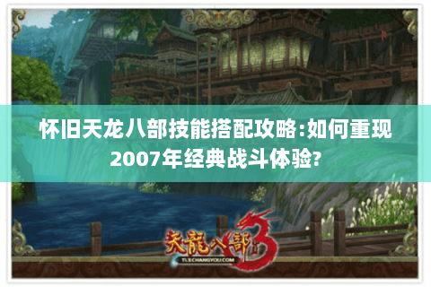 怀旧天龙八部技能搭配攻略:如何重现2007年经典战斗体验? 怀旧天龙八部技能搭配攻略:如何重现2007年经典战斗体验?