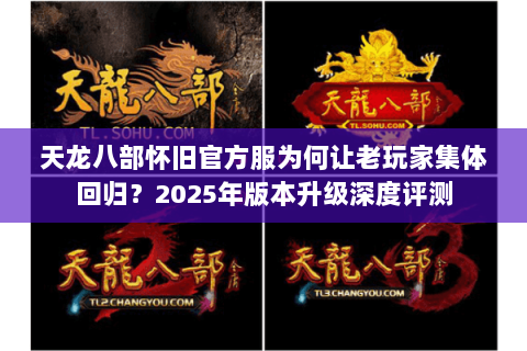 天龙八部怀旧官方服为何让老玩家集体回归?2025年版本升级深度评测 天龙八部怀旧官方服为何让老玩家集体回归?2025年版本升级深度评测