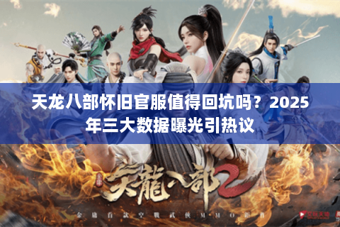 天龙八部怀旧官服值得回坑吗?2025年三大数据曝光引热议 天龙八部怀旧官服值得回坑吗?2025年三大数据曝光引热议