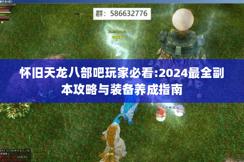 怀旧天龙八部吧玩家必看:2024最全副本攻略与装备养成指南 怀旧天龙八部吧玩家必看:2024最全副本攻略与装备养成指南